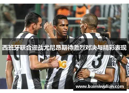 西班牙联合迎战尤尼昂期待激烈对决与精彩表现