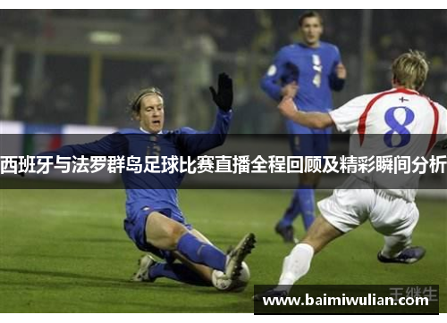 西班牙与法罗群岛足球比赛直播全程回顾及精彩瞬间分析