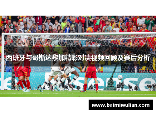 西班牙与哥斯达黎加精彩对决视频回顾及赛后分析
