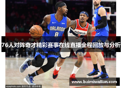 76人对阵奇才精彩赛事在线直播全程回放与分析