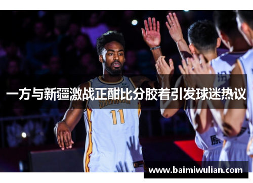 一方与新疆激战正酣比分胶着引发球迷热议