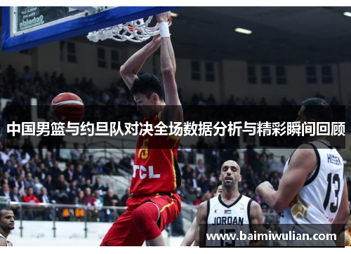中国男篮与约旦队对决全场数据分析与精彩瞬间回顾