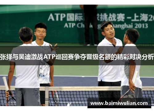 张择与吴迪激战ATP巡回赛争夺晋级名额的精彩对决分析
