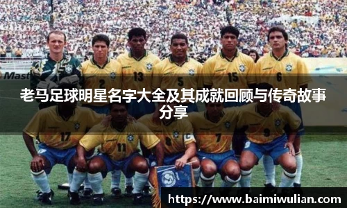 老马足球明星名字大全及其成就回顾与传奇故事分享