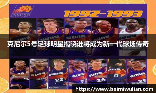 克尼尔5号足球明星揭晓谁将成为新一代球场传奇