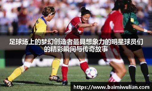 足球场上的梦幻创造者最具想象力的明星球员们的精彩瞬间与传奇故事