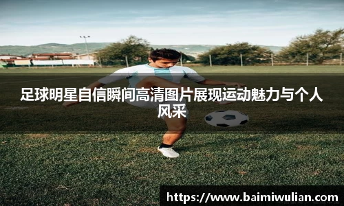 足球明星自信瞬间高清图片展现运动魅力与个人风采