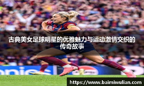 古典美女足球明星的优雅魅力与运动激情交织的传奇故事