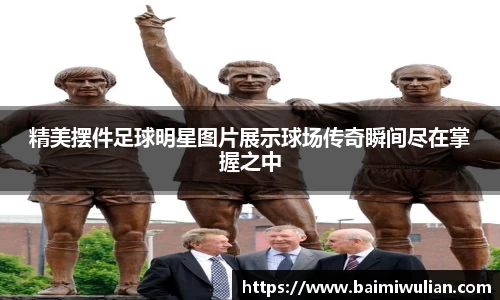 精美摆件足球明星图片展示球场传奇瞬间尽在掌握之中